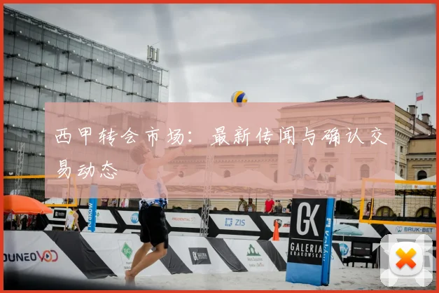 西甲转会市场:最新传闻与确认交易动态