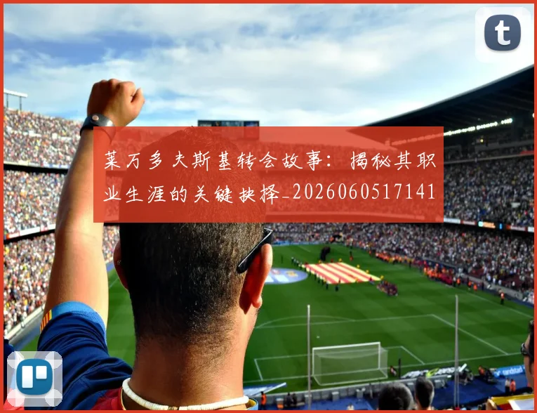 莱万多夫斯基转会故事:揭秘其职业生涯的关键抉择_20260605171414_20260703181811
