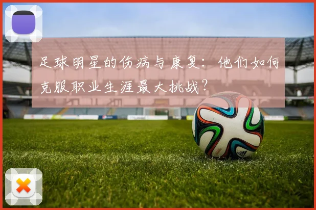 足球明星的伤病与康复:他们如何克服职业生涯最大挑战?