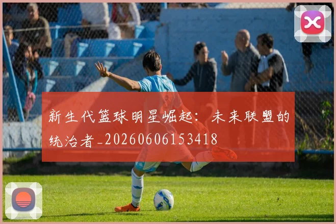 新生代篮球明星崛起：未来联盟的统治者_20260606153418