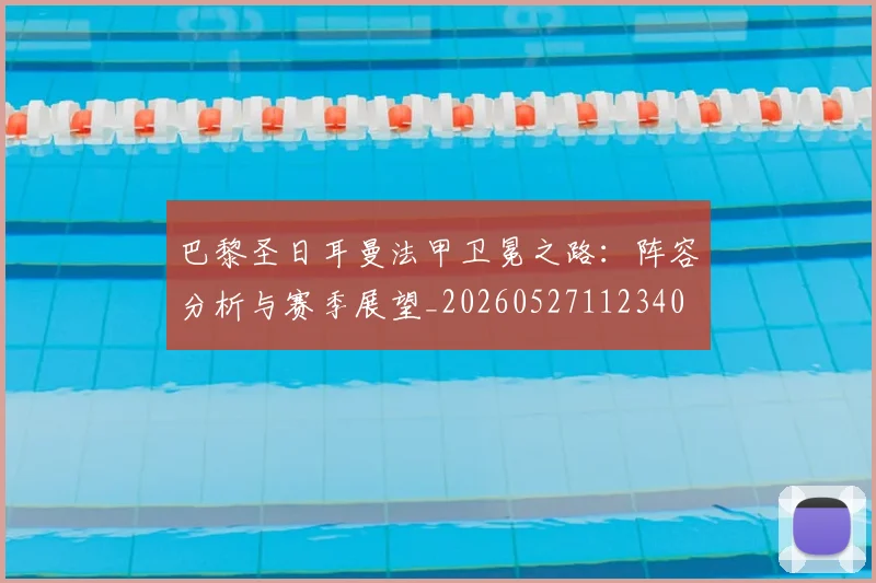 巴黎圣日耳曼法甲卫冕之路：阵容分析与赛季展望_20260527112340
