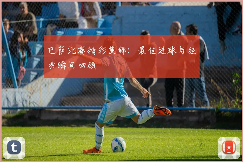 巴萨比赛精彩集锦：最佳进球与经典瞬间回顾