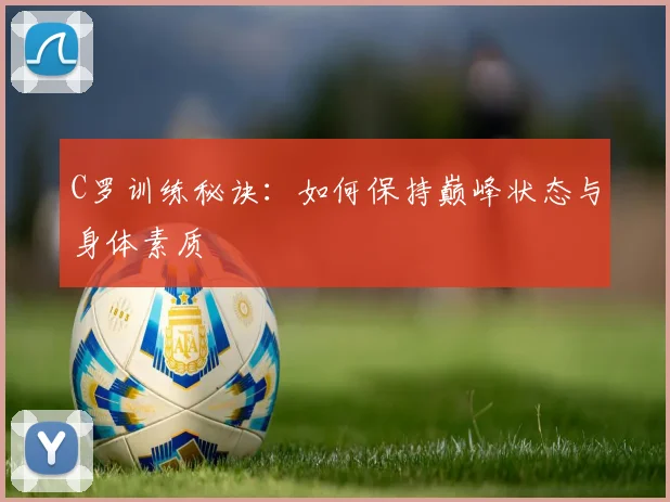 C罗训练秘诀：如何保持巅峰状态与身体素质