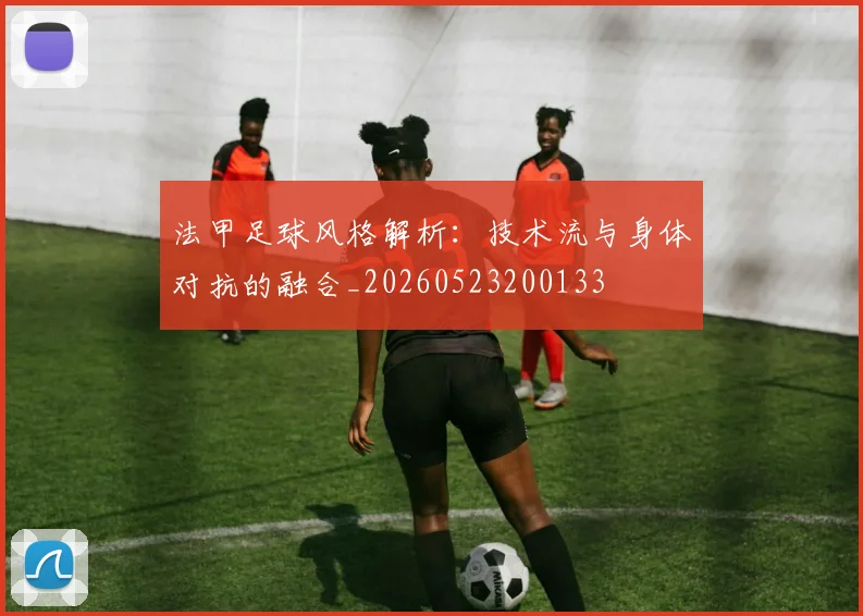 法甲足球风格解析：技术流与身体对抗的融合_20260523200133