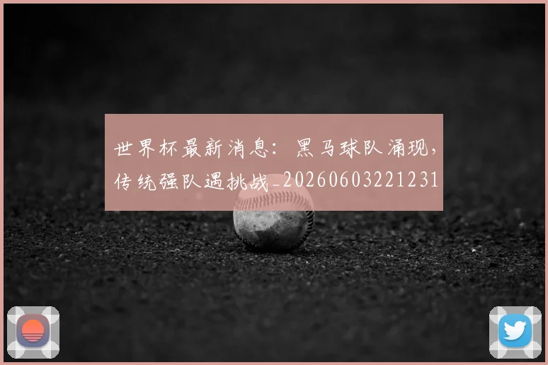 世界杯最新消息:黑马球队涌现,传统强队遇挑战_20260603221231