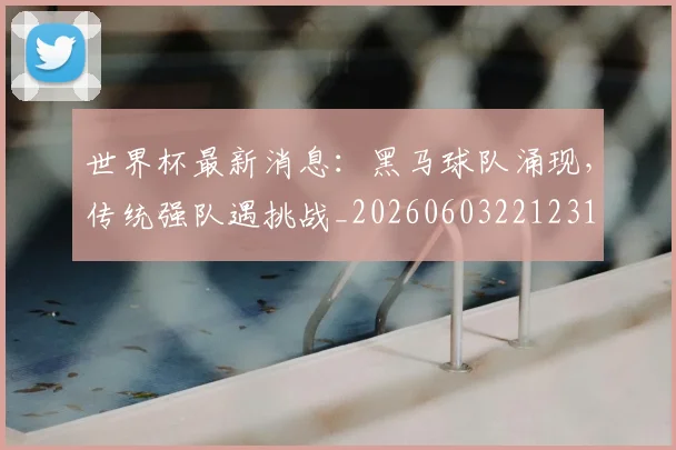 世界杯最新消息：黑马球队涌现，传统强队遇挑战_20260603221231
