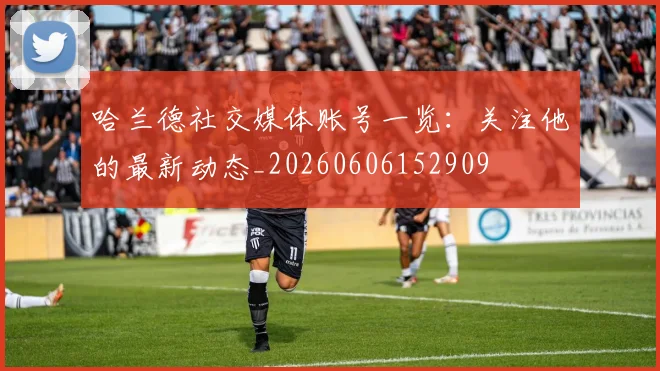 哈兰德社交媒体账号一览：关注他的最新动态_20260606152909