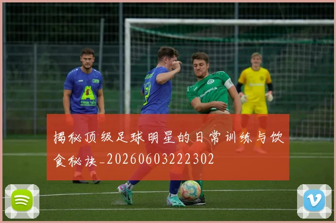 揭秘顶级足球明星的日常训练与饮食秘诀_20260603222302