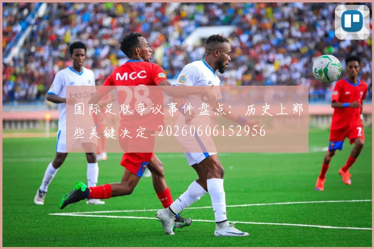 国际足联争议事件盘点：历史上那些关键决定_20260606152956