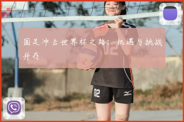 国足冲击世界杯之路：机遇与挑战并存