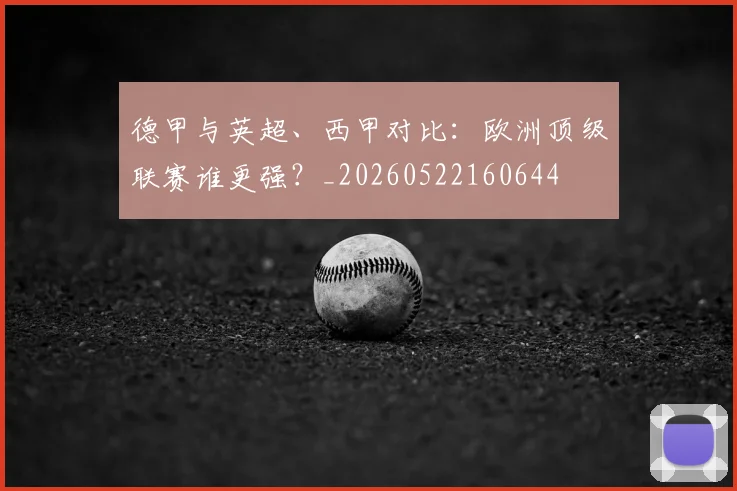 德甲与英超、西甲对比:欧洲顶级联赛谁更强?_20260522160644