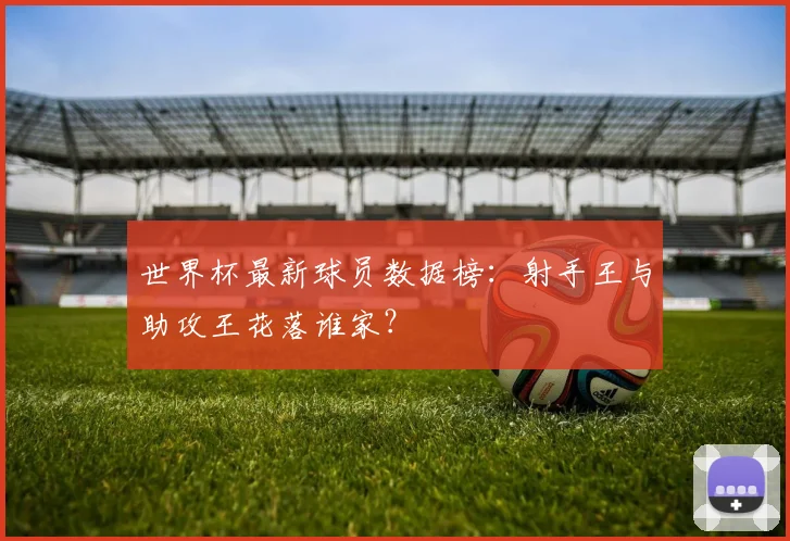 世界杯最新球员数据榜：射手王与助攻王花落谁家？