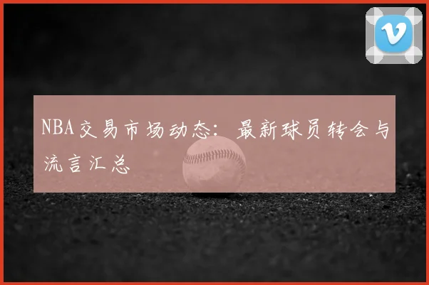 NBA交易市场动态:最新球员转会与流言汇总