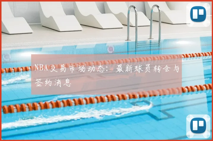 NBA交易市场动态：最新球员转会与签约消息