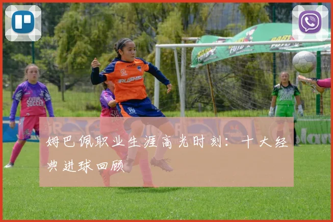 姆巴佩职业生涯高光时刻:十大经典进球回顾