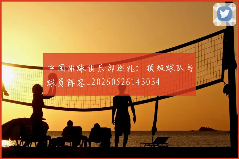 中国排球俱乐部巡礼:顶级球队与球员阵容_20260526143034
