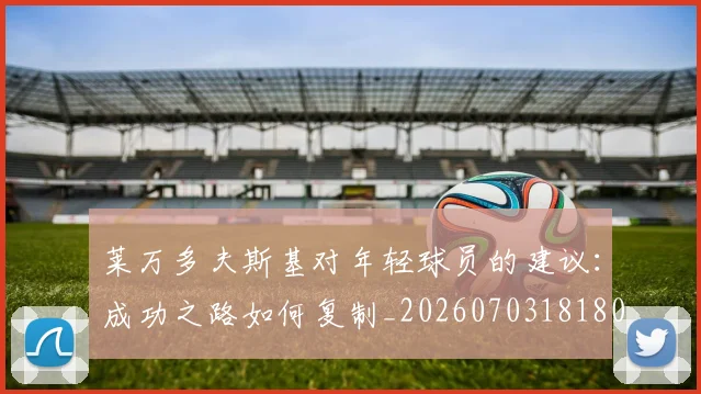 莱万多夫斯基对年轻球员的建议:成功之路如何复制_20260703181802