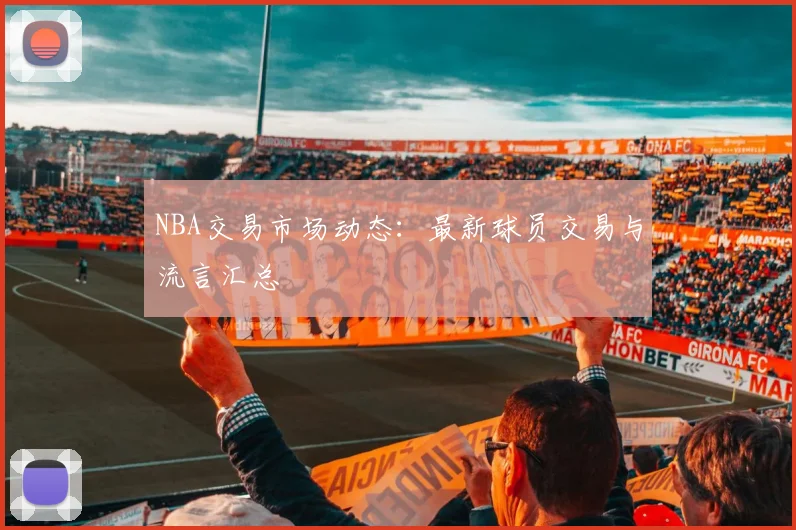 NBA交易市场动态：最新球员交易与流言汇总