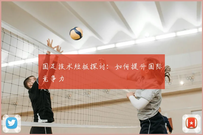 国足技术短板探讨：如何提升国际竞争力