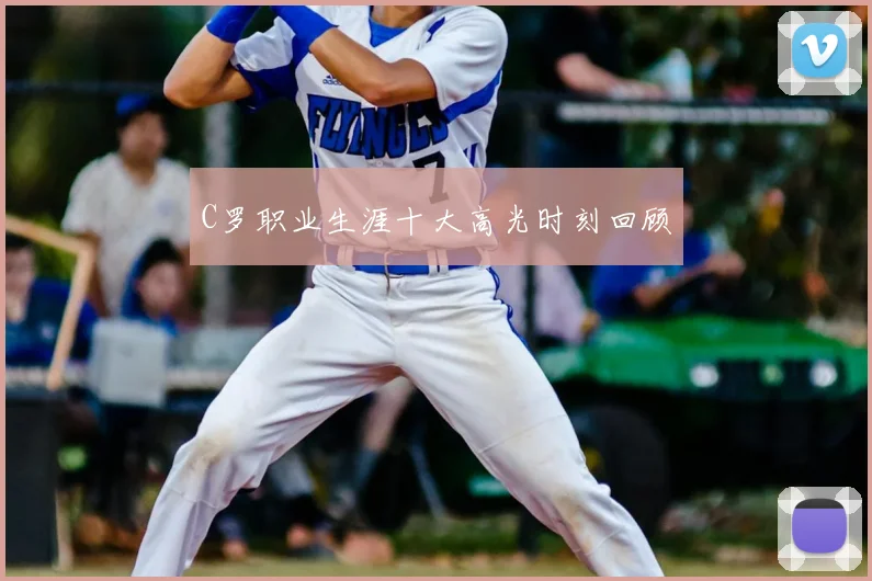 C罗职业生涯十大高光时刻回顾