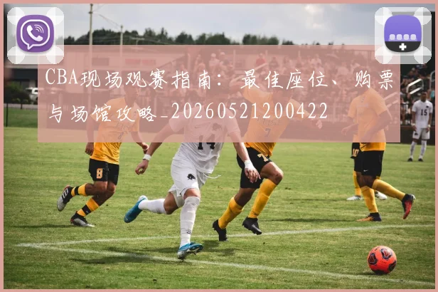 CBA现场观赛指南:最佳座位、购票与场馆攻略_20260521200422