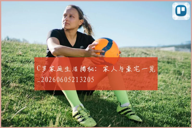 C罗家庭生活揭秘:家人与豪宅一览_20260605213205