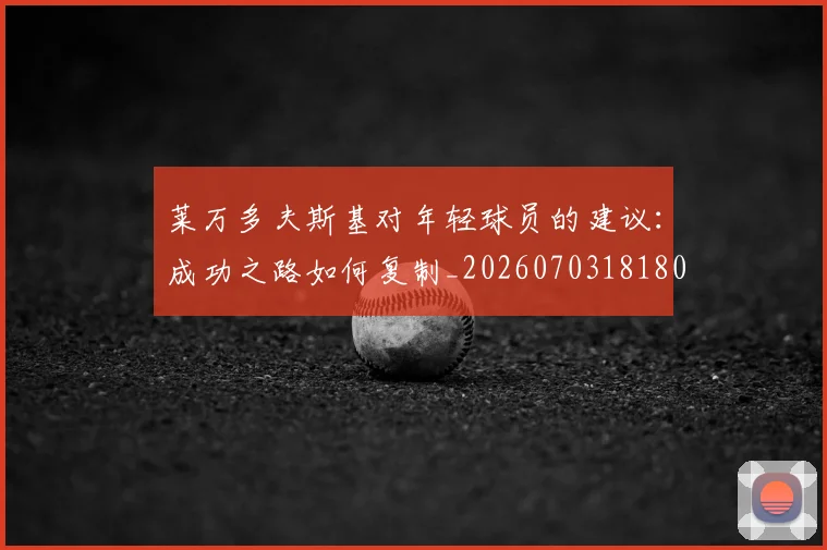 莱万多夫斯基对年轻球员的建议：成功之路如何复制_20260703181802