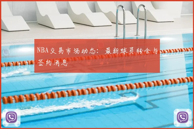 NBA交易市场动态：最新球员转会与签约消息