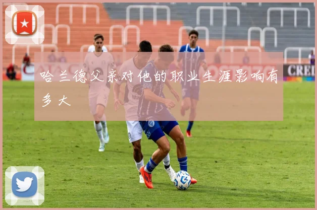 哈兰德父亲对他的职业生涯影响有多大
