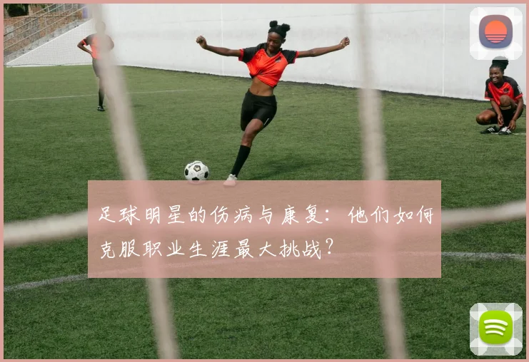 足球明星的伤病与康复：他们如何克服职业生涯最大挑战？