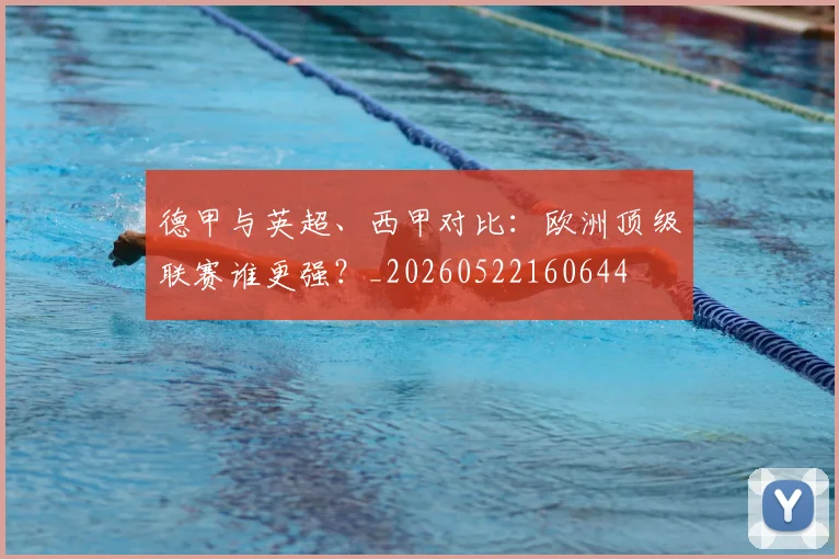 德甲与英超、西甲对比:欧洲顶级联赛谁更强?_20260522160644