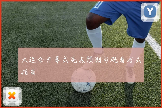 大运会开幕式亮点预测与观看方式指南