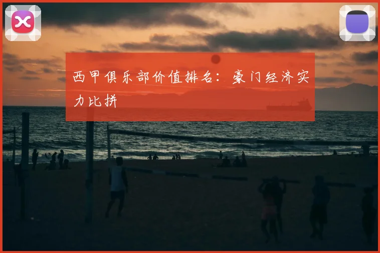 西甲俱乐部价值排名：豪门经济实力比拼