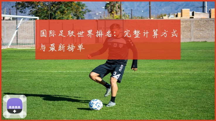 国际足联世界排名：完整计算方式与最新榜单