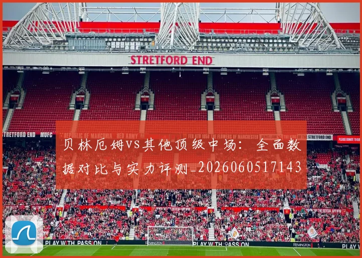 贝林厄姆vs其他顶级中场:全面数据对比与实力评测_20260605171438_20260703181949