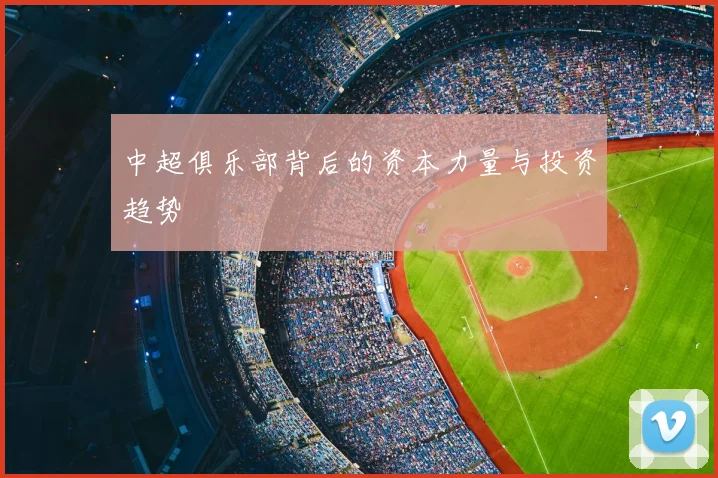 中超俱乐部背后的资本力量与投资趋势