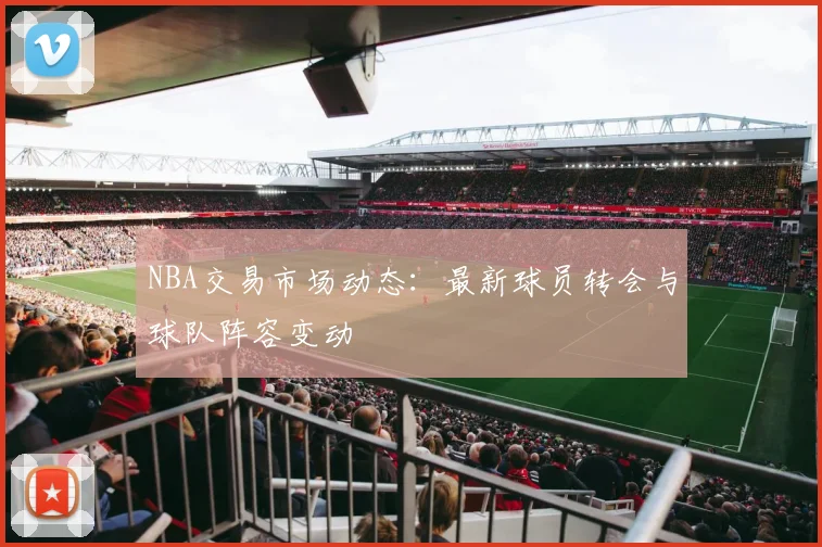 NBA交易市场动态:最新球员转会与球队阵容变动