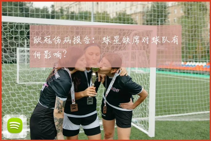 欧冠伤病报告:球星缺席对球队有何影响?