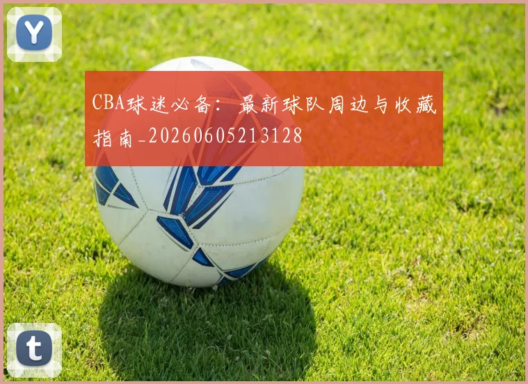 CBA球迷必备:最新球队周边与收藏指南_20260605213128
