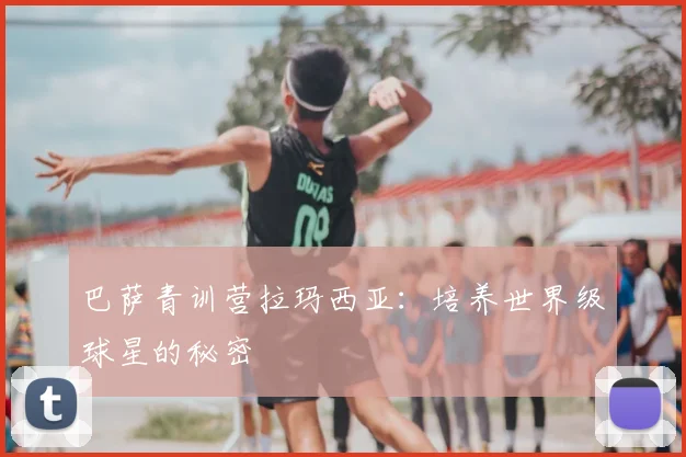 巴萨青训营拉玛西亚：培养世界级球星的秘密