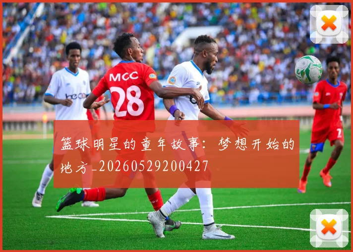 篮球明星的童年故事:梦想开始的地方_20260529200427