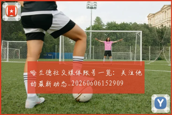 哈兰德社交媒体账号一览:关注他的最新动态_20260606152909