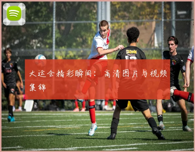 大运会精彩瞬间：高清图片与视频集锦