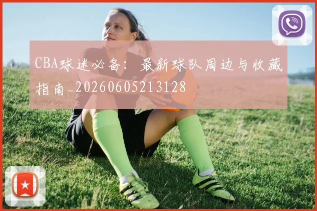 CBA球迷必备:最新球队周边与收藏指南_20260605213128