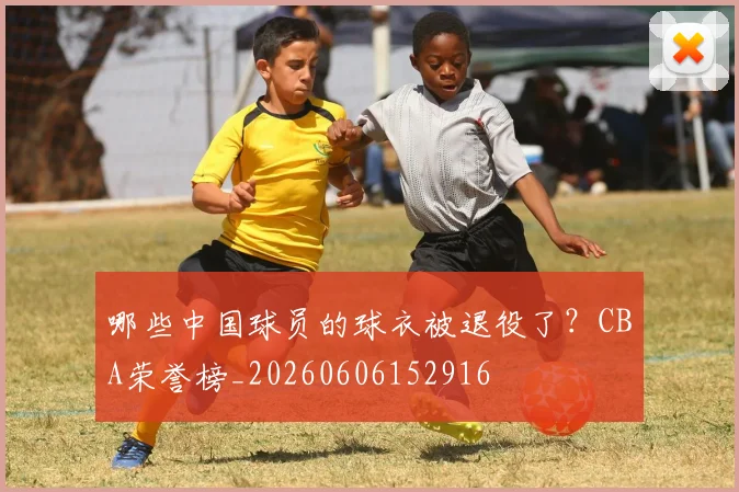 哪些中国球员的球衣被退役了？CBA荣誉榜_20260606152916