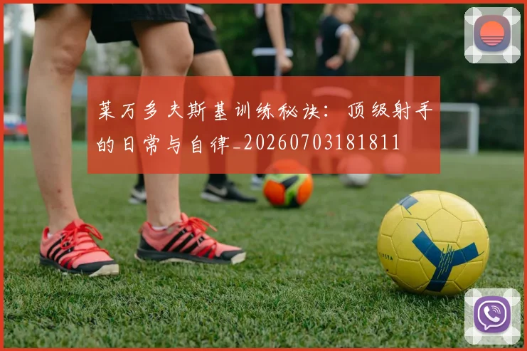 莱万多夫斯基训练秘诀:顶级射手的日常与自律_20260703181811