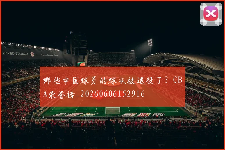 哪些中国球员的球衣被退役了？CBA荣誉榜_20260606152916