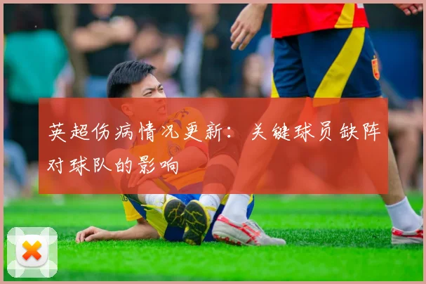 英超伤病情况更新:关键球员缺阵对球队的影响