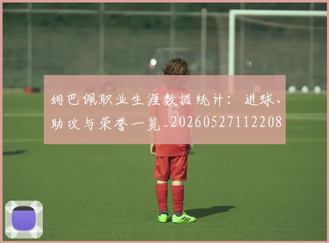 姆巴佩职业生涯数据统计:进球、助攻与荣誉一览_20260527112208