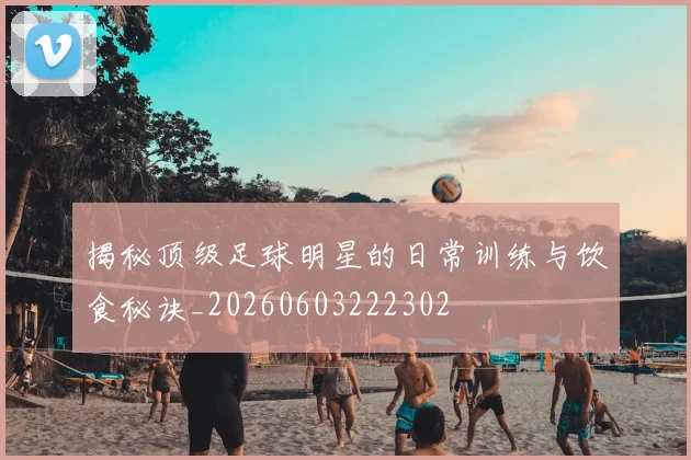 揭秘顶级足球明星的日常训练与饮食秘诀_20260603222302